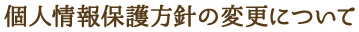 個人情報保護方針の変更について